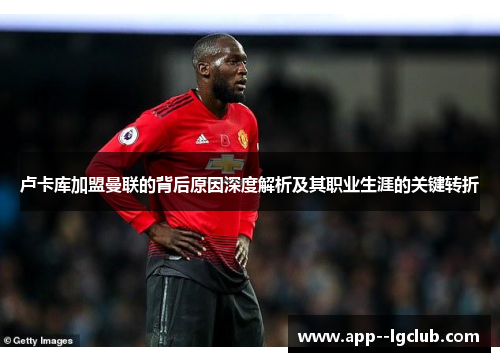 卢卡库加盟曼联的背后原因深度解析及其职业生涯的关键转折 卢卡库加盟曼联的背后原因深度解析及其职业生涯的关键转折