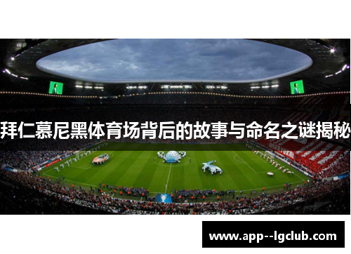 拜仁慕尼黑体育场背后的故事与命名之谜揭秘 拜仁慕尼黑体育场背后的故事与命名之谜揭秘