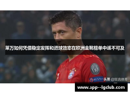 莱万如何凭借稳定发挥和进球效率在欧洲金靴榜单中遥不可及 莱万如何凭借稳定发挥和进球效率在欧洲金靴榜单中遥不可及