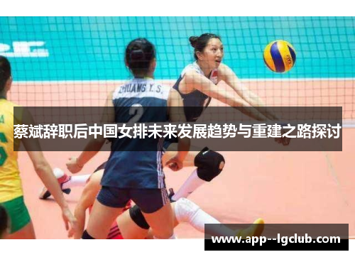 蔡斌辞职后中国女排未来发展趋势与重建之路探讨 蔡斌辞职后中国女排未来发展趋势与重建之路探讨