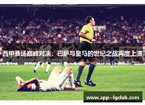 西甲赛场巅峰对决:巴萨与皇马的世纪之战再度上演 西甲赛场巅峰对决:巴萨与皇马的世纪之战再度上演