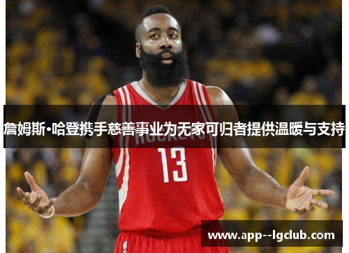 詹姆斯·哈登携手慈善事业为无家可归者提供温暖与支持 詹姆斯·哈登携手慈善事业为无家可归者提供温暖与支持