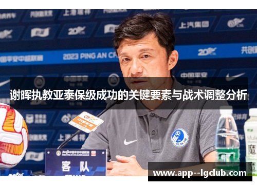 谢晖执教亚泰保级成功的关键要素与战术调整分析 谢晖执教亚泰保级成功的关键要素与战术调整分析