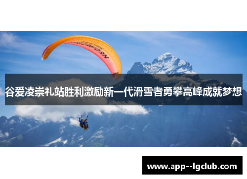 谷爱凌崇礼站胜利激励新一代滑雪者勇攀高峰成就梦想 谷爱凌崇礼站胜利激励新一代滑雪者勇攀高峰成就梦想