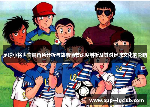 足球小将世青篇角色分析与故事情节深度剖析及其对足球文化的影响 足球小将世青篇角色分析与故事情节深度剖析及其对足球文化的影响