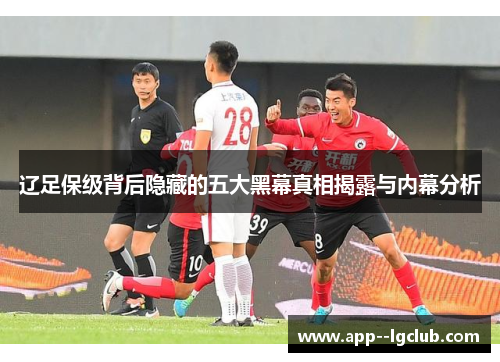 辽足保级背后隐藏的五大黑幕真相揭露与内幕分析