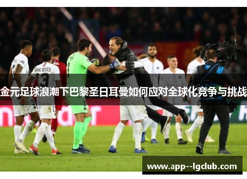 金元足球浪潮下巴黎圣日耳曼如何应对全球化竞争与挑战