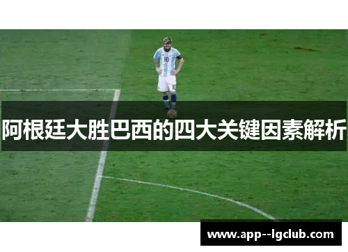 阿根廷大胜巴西的四大关键因素解析 阿根廷大胜巴西的四大关键因素解析