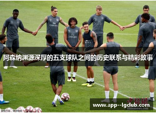 阿森纳渊源深厚的五支球队之间的历史联系与精彩故事