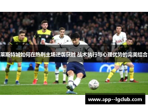 莱斯特城如何在热刺主场逆袭获胜 战术执行与心理优势的完美结合