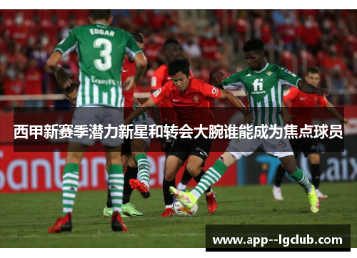 西甲新赛季潜力新星和转会大腕谁能成为焦点球员