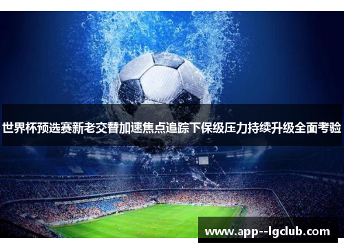 世界杯预选赛新老交替加速焦点追踪下保级压力持续升级全面考验