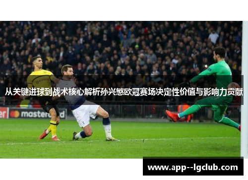从关键进球到战术核心解析孙兴慜欧冠赛场决定性价值与影响力贡献 从关键进球到战术核心解析孙兴慜欧冠赛场决定性价值与影响力贡献