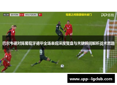 巴尔韦德对阵葡萄牙德甲全场表现深度复盘与关键瞬间解析战术思路