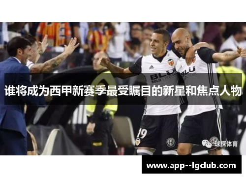 谁将成为西甲新赛季最受瞩目的新星和焦点人物