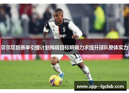 贝尔塔新赛季引援计划揭晓目标明确力求提升球队整体实力