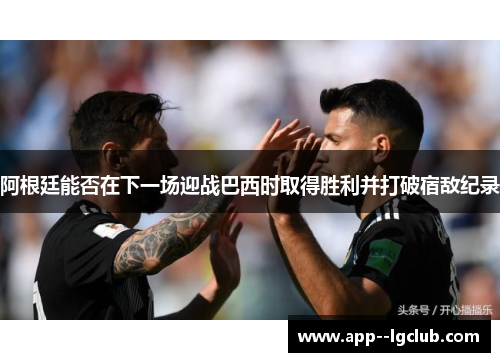 阿根廷能否在下一场迎战巴西时取得胜利并打破宿敌纪录