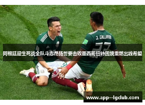 阿根廷迎生死战全队斗志昂扬誓要击败墨西哥扭转困境重燃出线希望