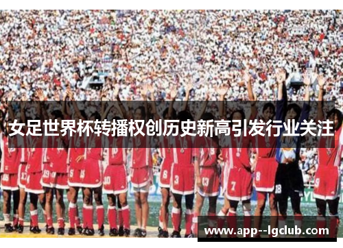 女足世界杯转播权创历史新高引发行业关注