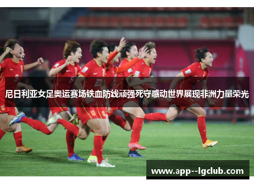 尼日利亚女足奥运赛场铁血防线顽强死守感动世界展现非洲力量荣光 尼日利亚女足奥运赛场铁血防线顽强死守感动世界展现非洲力量荣光