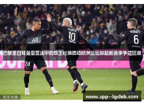 巴黎圣日耳曼豪签法甲助攻王杜埃震动欧洲足坛掀起新赛季争冠狂潮 巴黎圣日耳曼豪签法甲助攻王杜埃震动欧洲足坛掀起新赛季争冠狂潮