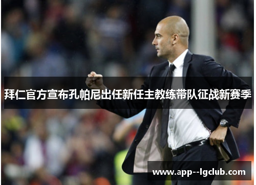 拜仁官方宣布孔帕尼出任新任主教练带队征战新赛季 拜仁官方宣布孔帕尼出任新任主教练带队征战新赛季