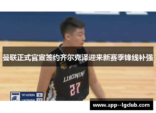 曼联正式官宣签约齐尔克泽迎来新赛季锋线补强