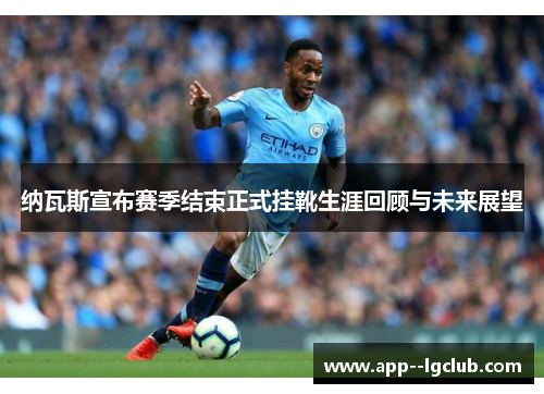 纳瓦斯宣布赛季结束正式挂靴生涯回顾与未来展望 纳瓦斯宣布赛季结束正式挂靴生涯回顾与未来展望