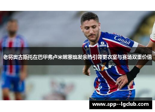 老将奥古斯托在巴甲弗卢米嫩塞焕发余热引领更衣室与赛场双重价值
