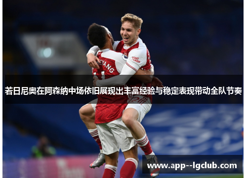 若日尼奥在阿森纳中场依旧展现出丰富经验与稳定表现带动全队节奏 若日尼奥在阿森纳中场依旧展现出丰富经验与稳定表现带动全队节奏