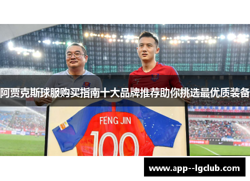 阿贾克斯球服购买指南十大品牌推荐助你挑选最优质装备