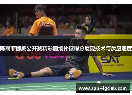 陈雨菲挪威公开赛精彩前场扑球得分展现技术与反应速度