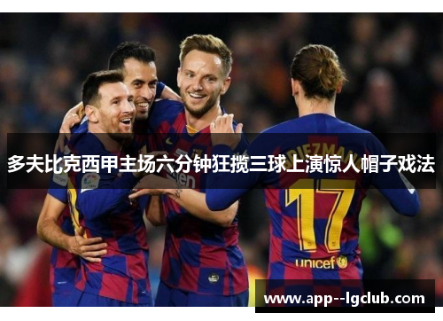 多夫比克西甲主场六分钟狂揽三球上演惊人帽子戏法 多夫比克西甲主场六分钟狂揽三球上演惊人帽子戏法