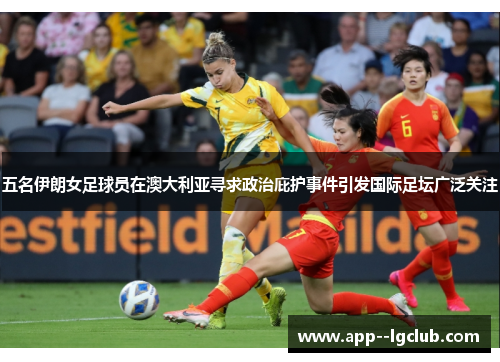 五名伊朗女足球员在澳大利亚寻求政治庇护事件引发国际足坛广泛关注