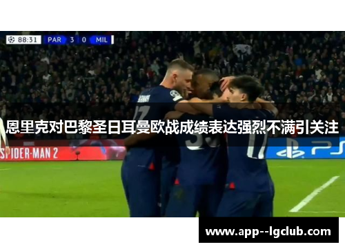 恩里克对巴黎圣日耳曼欧战成绩表达强烈不满引关注 恩里克对巴黎圣日耳曼欧战成绩表达强烈不满引关注