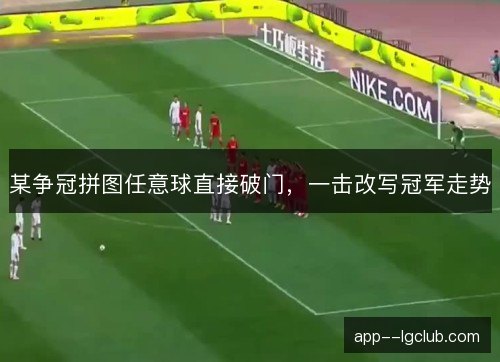 某争冠拼图任意球直接破门，一击改写冠军走势